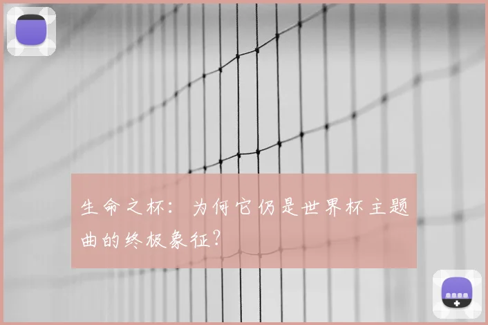 生命之杯：为何它仍是世界杯主题曲的终极象征？
