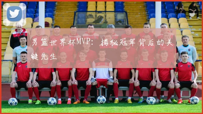 男篮世界杯MVP：揭秘冠军背后的关键先生