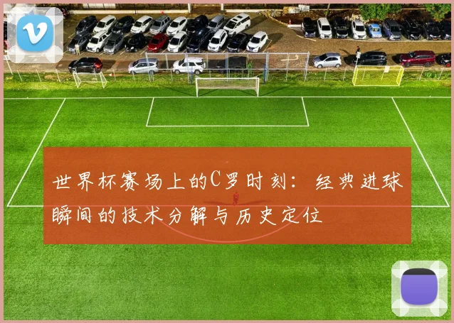 世界杯赛场上的C罗时刻：经典进球瞬间的技术分解与历史定位