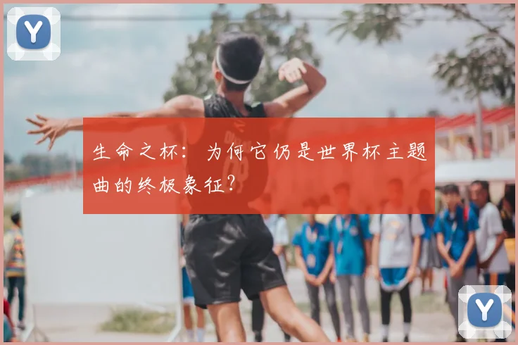 生命之杯：为何它仍是世界杯主题曲的终极象征？