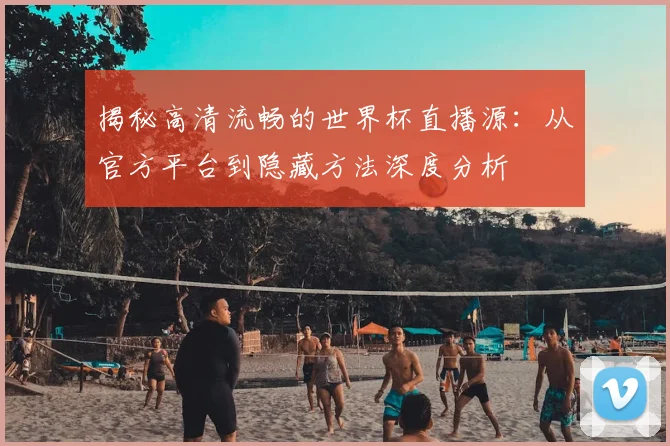揭秘高清流畅的世界杯直播源:从官方平台到隐藏方法深度分析