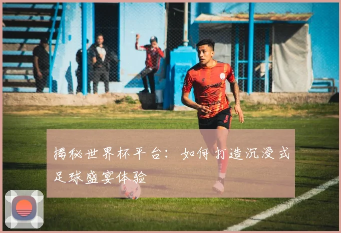 揭秘世界杯平台：如何打造沉浸式足球盛宴体验