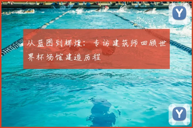 从蓝图到辉煌：专访建筑师回顾世界杯场馆建造历程
