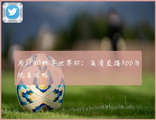 用iPad畅享世界杯：高清直播App与观看攻略