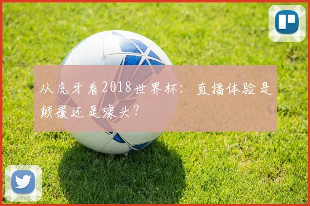 从虎牙看2018世界杯：直播体验是颠覆还是噱头？