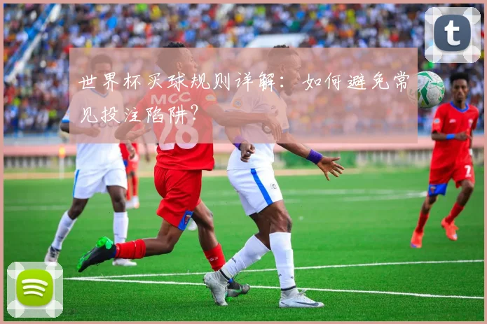 世界杯买球规则详解：如何避免常见投注陷阱？