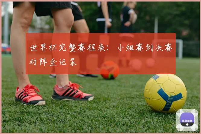 世界杯完整赛程表：小组赛到决赛对阵全记录