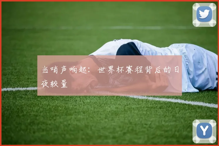 当哨声响起：世界杯赛程背后的日夜较量