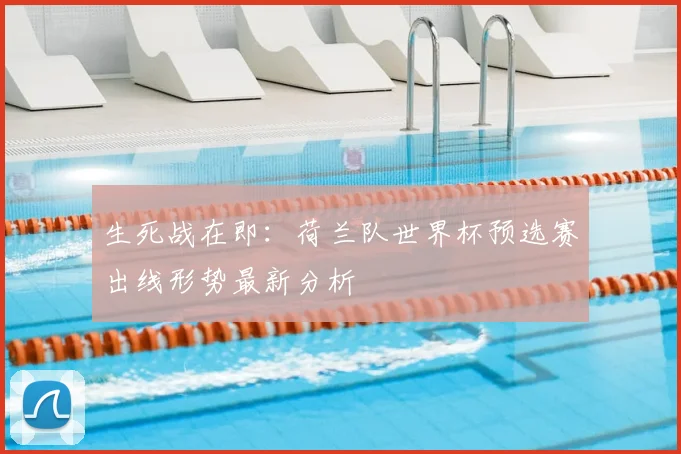 生死战在即：荷兰队世界杯预选赛出线形势最新分析