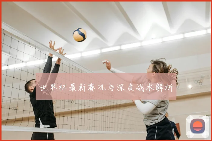 世界杯最新赛况与深度战术解析