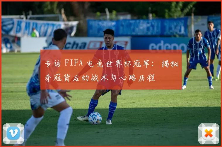 专访 FIFA 电竞世界杯冠军：揭秘夺冠背后的战术与心路历程