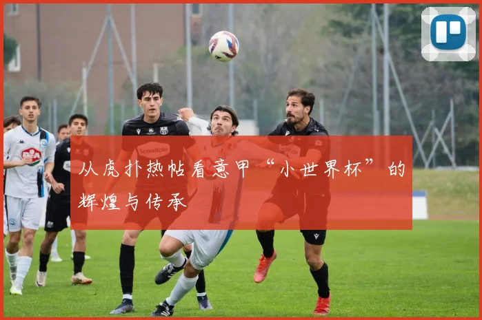 从虎扑热帖看意甲“小世界杯”的辉煌与传承