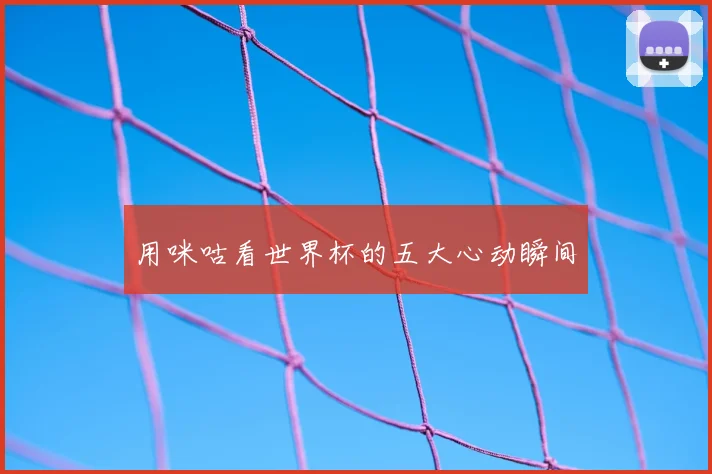 用咪咕看世界杯的五大心动瞬间