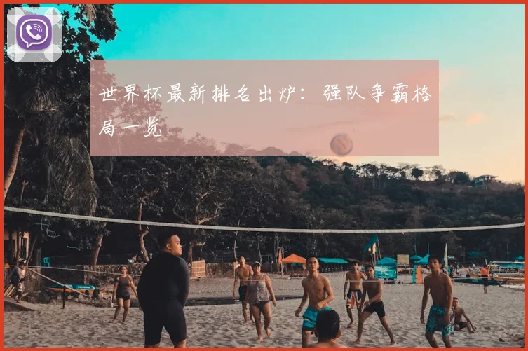世界杯最新排名出炉：强队争霸格局一览