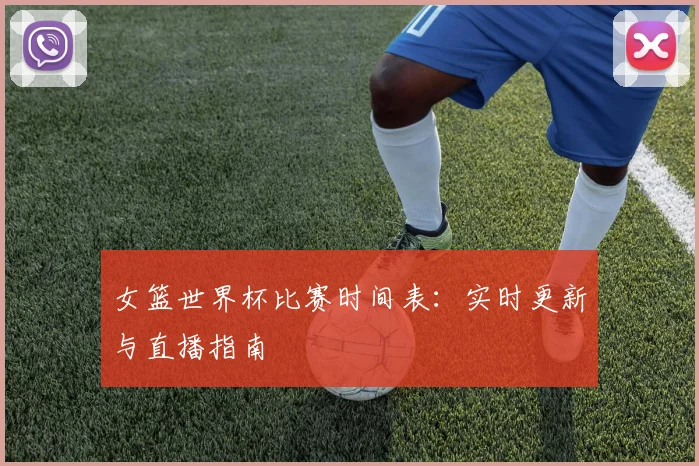 女篮世界杯比赛时间表：实时更新与直播指南