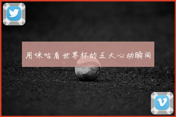用咪咕看世界杯的五大心动瞬间