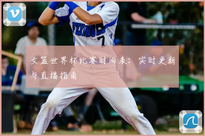 女篮世界杯比赛时间表：实时更新与直播指南
