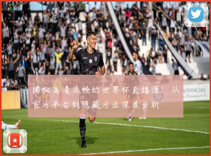 揭秘高清流畅的世界杯直播源:从官方平台到隐藏方法深度分析