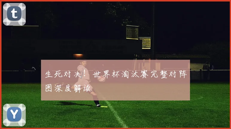 生死对决！世界杯淘汰赛完整对阵图深度解读