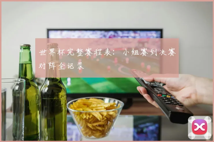 世界杯完整赛程表：小组赛到决赛对阵全记录