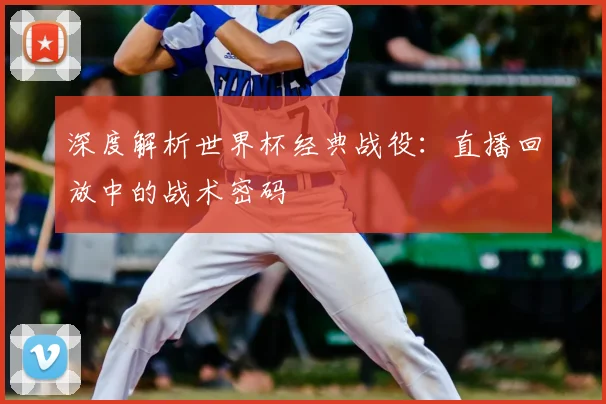 深度解析世界杯经典战役：直播回放中的战术密码